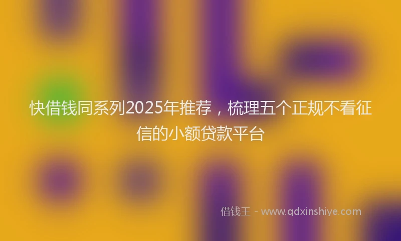 快借钱同系列2025年推荐，梳理五个正规不看征信的小额贷款平台