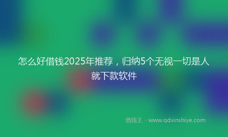 怎么好借钱2025年推荐，归纳5个无视一切是人就下款软件
