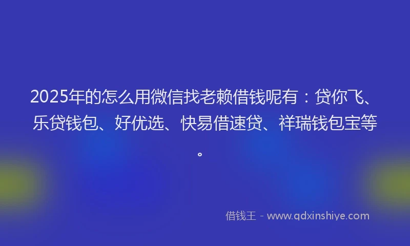2025年的怎么用微信找老赖借钱呢有：贷你飞、乐贷钱包、好优选、快易借速贷、祥瑞钱包宝等。