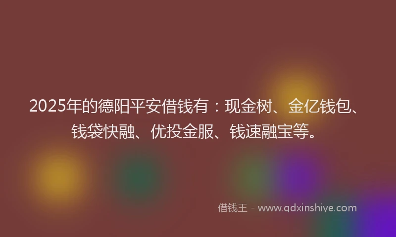 2025年的德阳平安借钱有：现金树、金亿钱包、钱袋快融、优投金服、钱速融宝等。