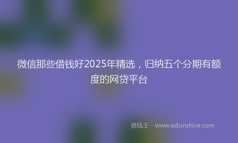 微信那些借钱好2025年精选，归纳五个分期有额度的网贷平台
