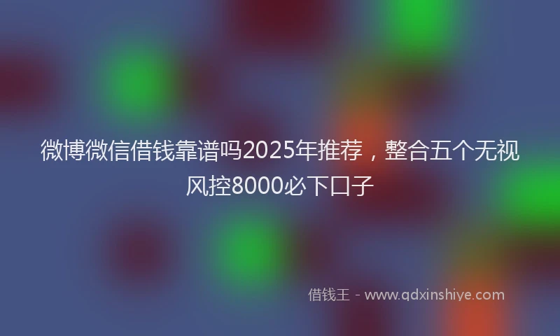 微博微信借钱靠谱吗2025年推荐，整合五个无视风控8000必下口子