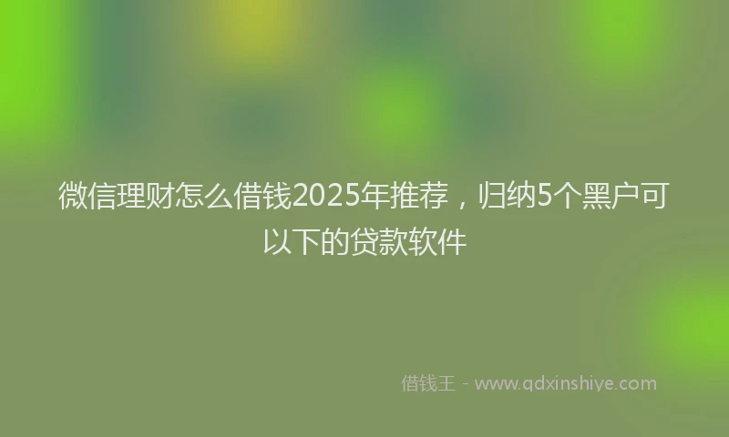 微信理财怎么借钱2025年推荐，归纳5个黑户可以下的贷款软件