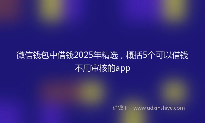 微信钱包中借钱2025年精选，概括5个可以借钱不用审核的app