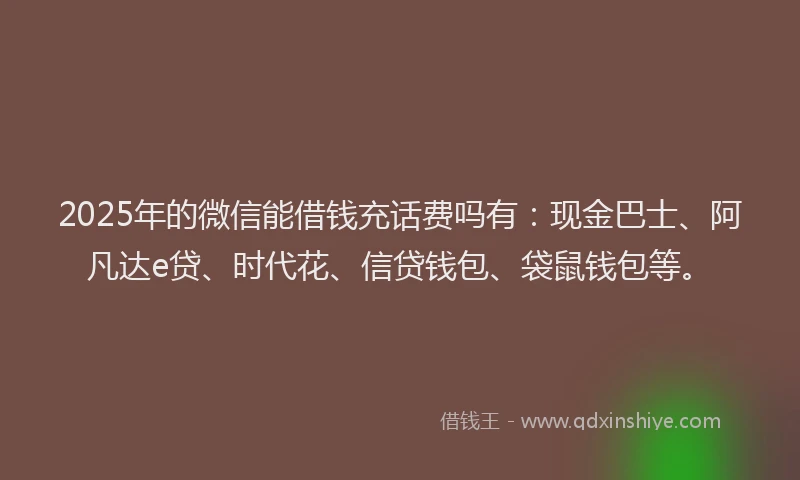 2025年的微信能借钱充话费吗有：现金巴士、阿凡达e贷、时代花、信贷钱包、袋鼠钱包等。