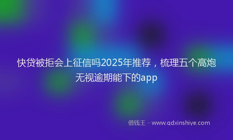 快贷被拒会上征信吗2025年推荐，梳理五个高炮无视逾期能下的app