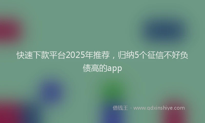 快速下款平台2025年推荐，归纳5个征信不好负债高的app