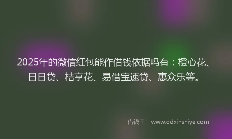 2025年的微信红包能作借钱依据吗有：橙心花、日日贷、桔享花、易借宝速贷、惠众乐等。