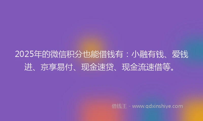 2025年的微信积分也能借钱有：小融有钱、爱钱进、京享易付、现金速贷、现金流速借等。