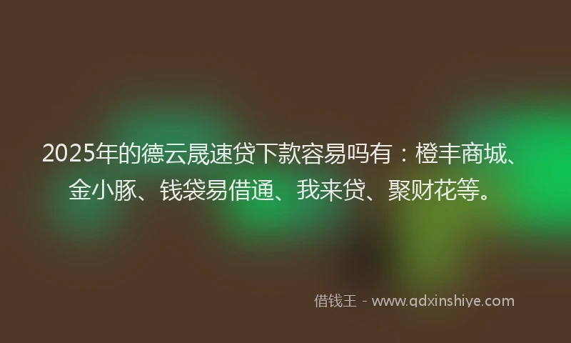 2025年的德云晟速贷下款容易吗有：橙丰商城、金小豚、钱袋易借通、我来贷、聚财花等。