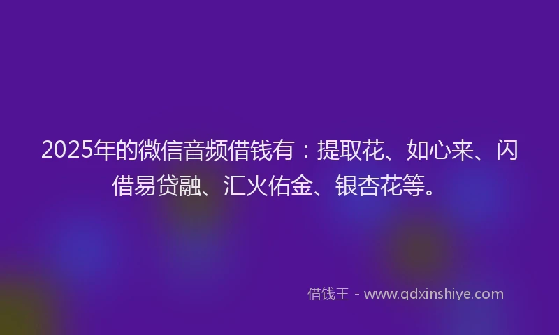 2025年的微信音频借钱有：提取花、如心来、闪借易贷融、汇火佑金、银杏花等。