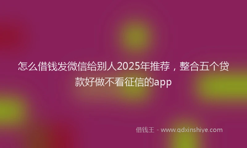 怎么借钱发微信给别人2025年推荐，整合五个贷款好做不看征信的app