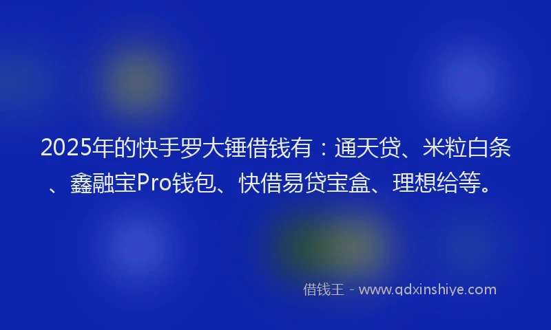 2025年的快手罗大锤借钱有：通天贷、米粒白条、鑫融宝Pro钱包、快借易贷宝盒、理想给等。