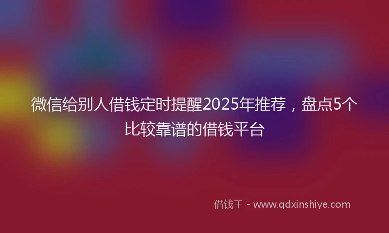 微信给别人借钱定时提醒2025年推荐，盘点5个比较靠谱的借钱平台