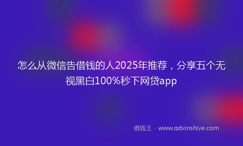 怎么从微信告借钱的人2025年推荐，分享五个无视黑白100%秒下网贷app