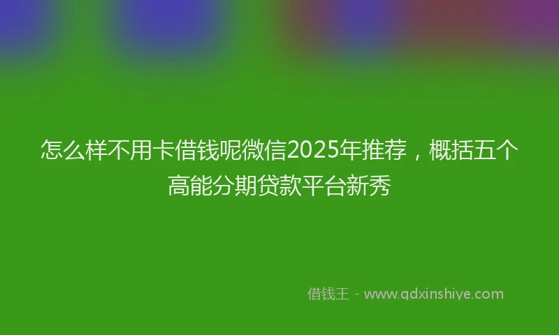 怎么样不用卡借钱呢微信2025年推荐，概括五个高能分期贷款平台新秀