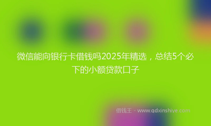 微信能向银行卡借钱吗2025年精选，总结5个必下的小额贷款口子