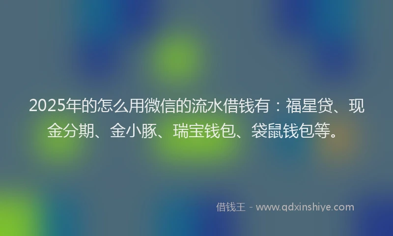 2025年的怎么用微信的流水借钱有：福星贷、现金分期、金小豚、瑞宝钱包、袋鼠钱包等。