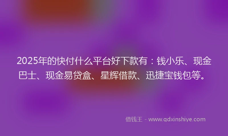 2025年的快付什么平台好下款有：钱小乐、现金巴士、现金易贷盒、星辉借款、迅捷宝钱包等。