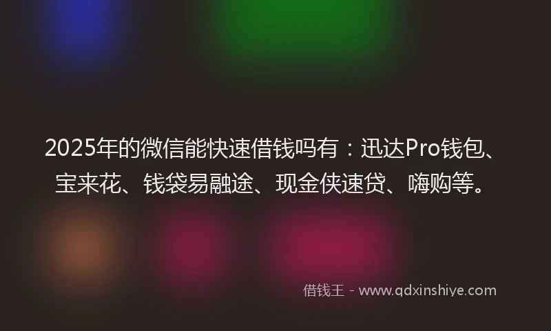 2025年的微信能快速借钱吗有：迅达Pro钱包、宝来花、钱袋易融途、现金侠速贷、嗨购等。