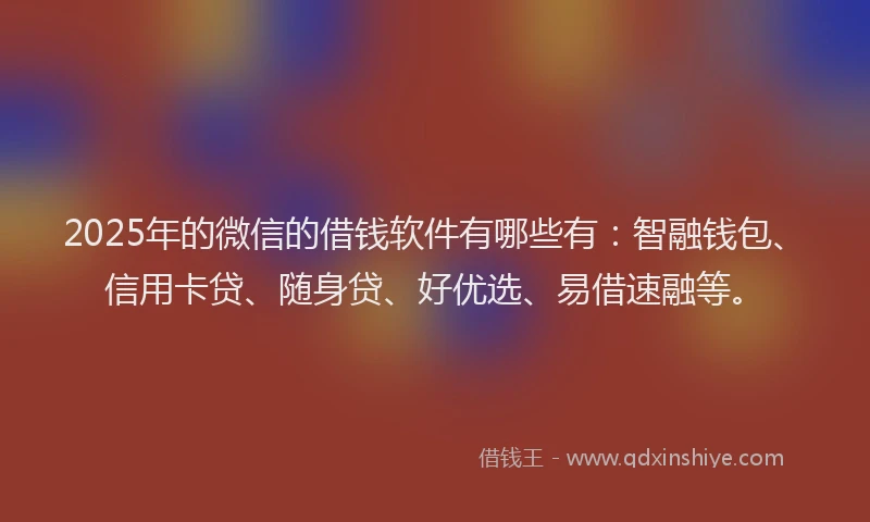 2025年的微信的借钱软件有哪些有：智融钱包、信用卡贷、随身贷、好优选、易借速融等。