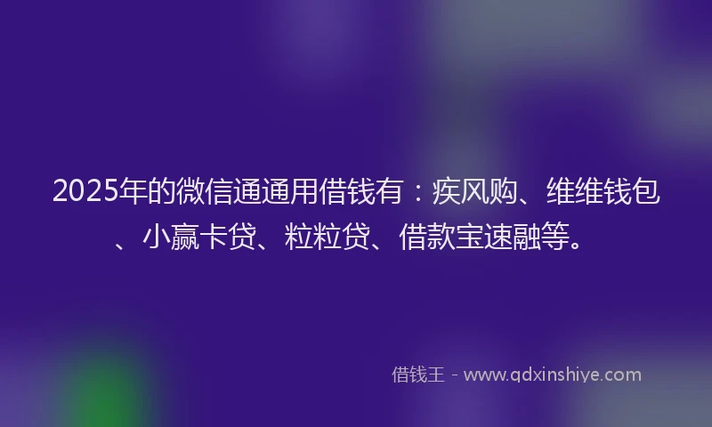 2025年的微信通通用借钱有：疾风购、维维钱包、小赢卡贷、粒粒贷、借款宝速融等。