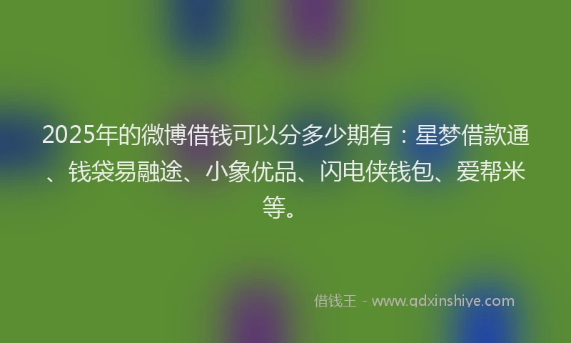 2025年的微博借钱可以分多少期有：星梦借款通、钱袋易融途、小象优品、闪电侠钱包、爱帮米等。