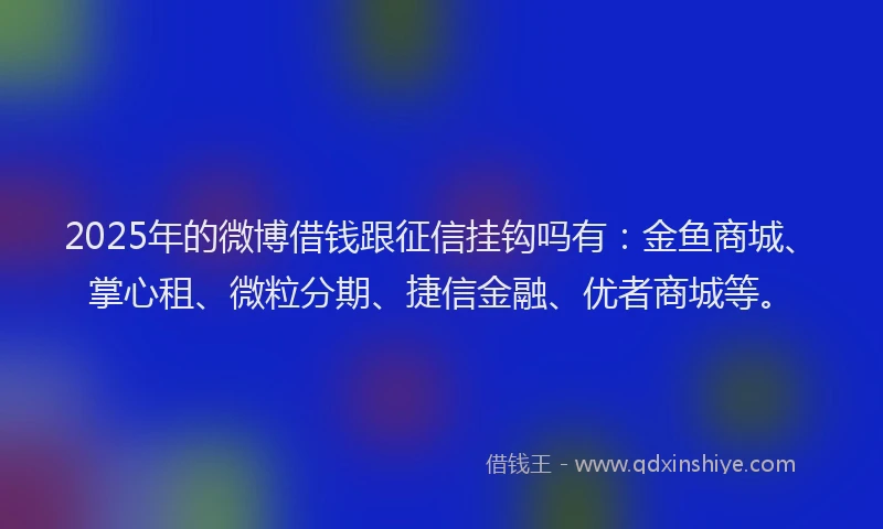 2025年的微博借钱跟征信挂钩吗有：金鱼商城、掌心租、微粒分期、捷信金融、优者商城等。
