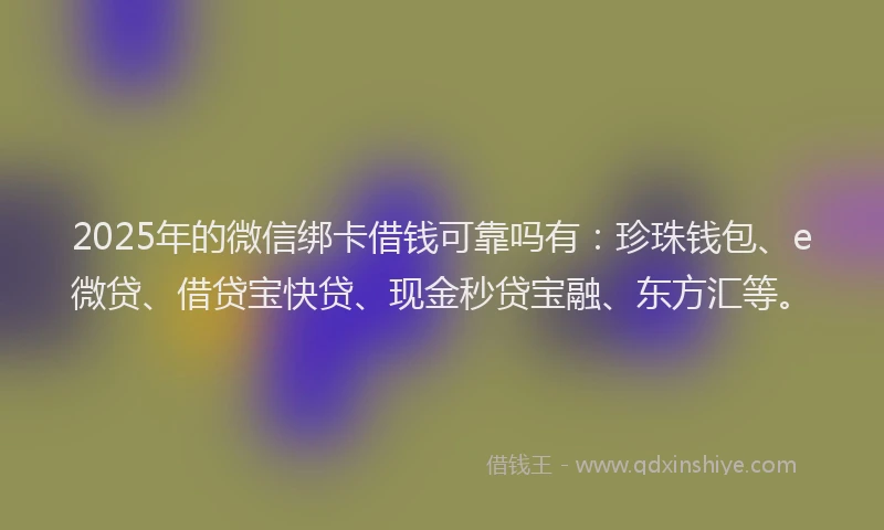 2025年的微信绑卡借钱可靠吗有：珍珠钱包、e微贷、借贷宝快贷、现金秒贷宝融、东方汇等。