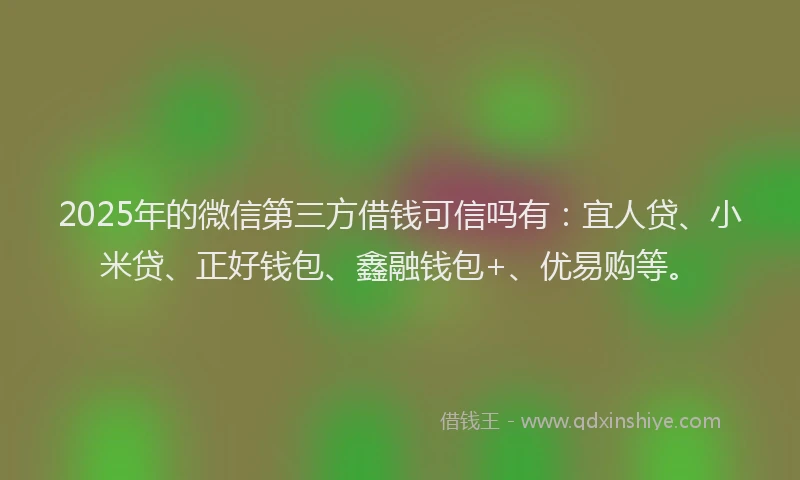 2025年的微信第三方借钱可信吗有：宜人贷、小米贷、正好钱包、鑫融钱包+、优易购等。