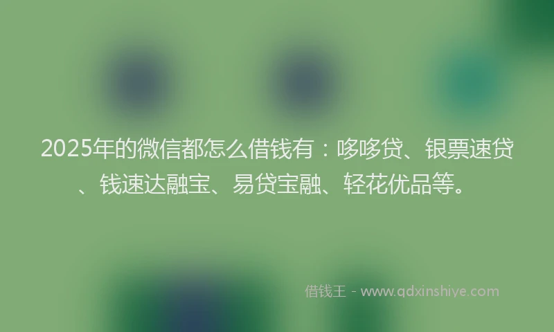 2025年的微信都怎么借钱有：哆哆贷、银票速贷、钱速达融宝、易贷宝融、轻花优品等。