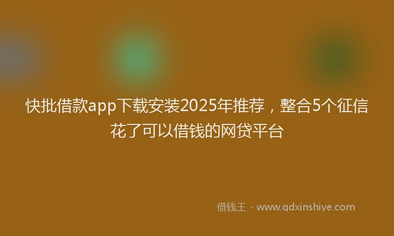 快批借款app下载安装2025年推荐，整合5个征信花了可以借钱的网贷平台