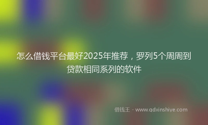 怎么借钱平台最好2025年推荐，罗列5个周周到贷款相同系列的软件
