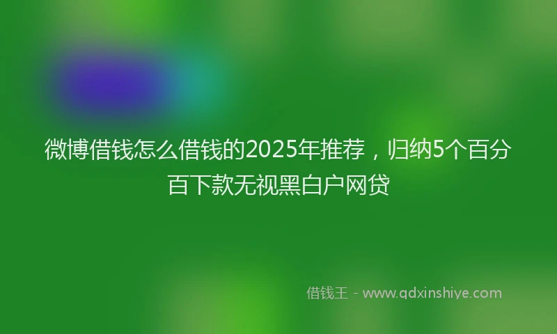 微博借钱怎么借钱的2025年推荐，归纳5个百分百下款无视黑白户网贷