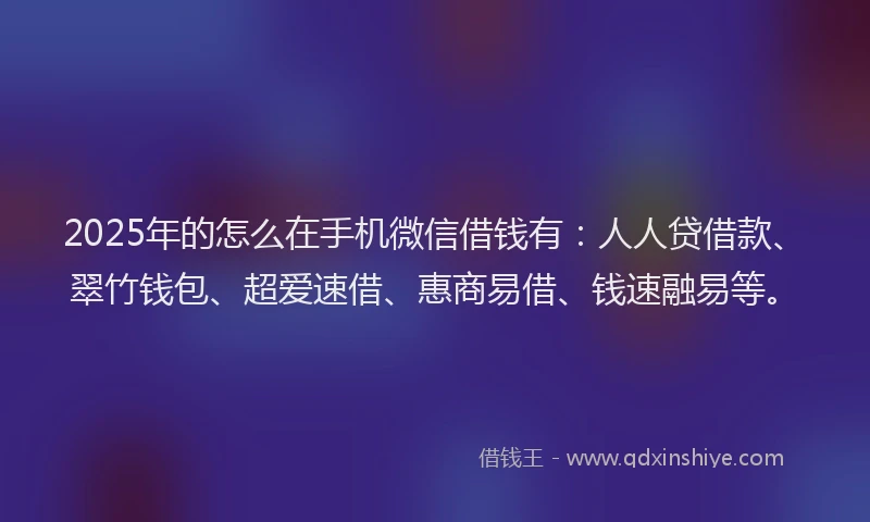 2025年的怎么在手机微信借钱有：人人贷借款、翠竹钱包、超爱速借、惠商易借、钱速融易等。