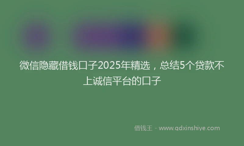 微信隐藏借钱口子2025年精选，总结5个贷款不上诚信平台的口子