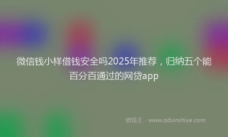 微信钱小样借钱安全吗2025年推荐，归纳五个能百分百通过的网贷app