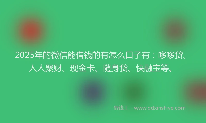 2025年的微信能借钱的有怎么口子有：哆哆贷、人人聚财、现金卡、随身贷、快融宝等。