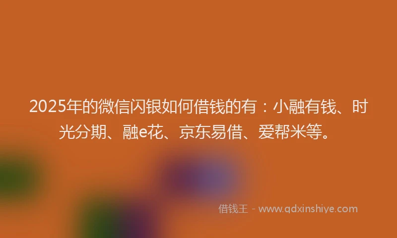 2025年的微信闪银如何借钱的有：小融有钱、时光分期、融e花、京东易借、爱帮米等。