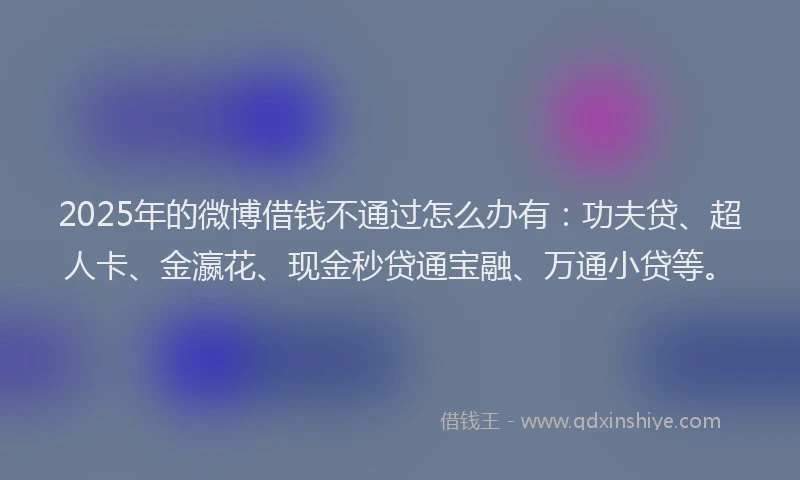 2025年的微博借钱不通过怎么办有：功夫贷、超人卡、金瀛花、现金秒贷通宝融、万通小贷等。