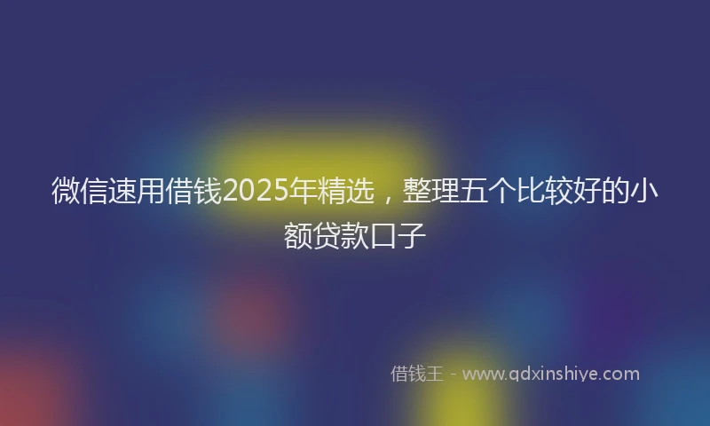 微信速用借钱2025年精选，整理五个比较好的小额贷款口子
