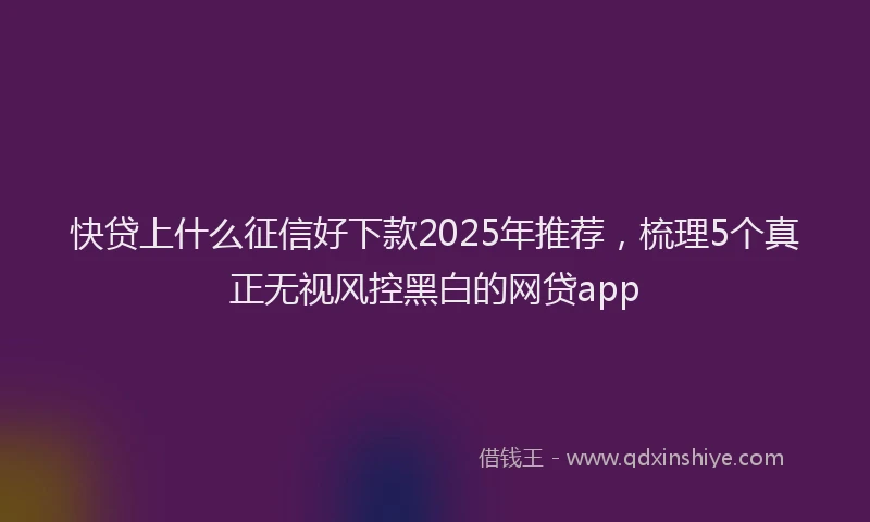 快贷上什么征信好下款2025年推荐，梳理5个真正无视风控黑白的网贷app