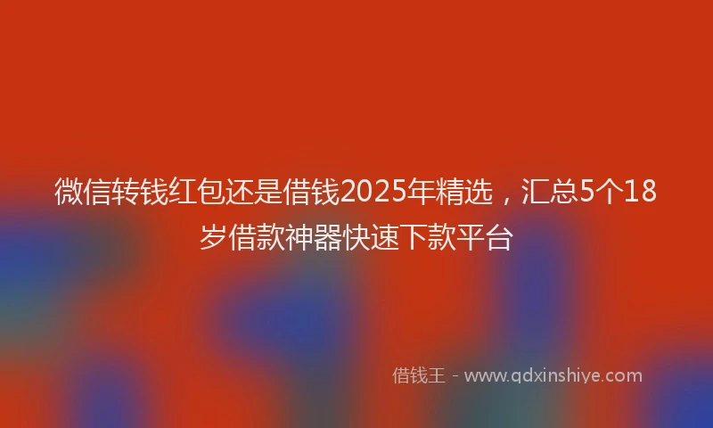 微信转钱红包还是借钱2025年精选，汇总5个18岁借款神器快速下款平台