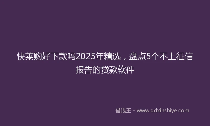 快莱购好下款吗2025年精选，盘点5个不上征信报告的贷款软件