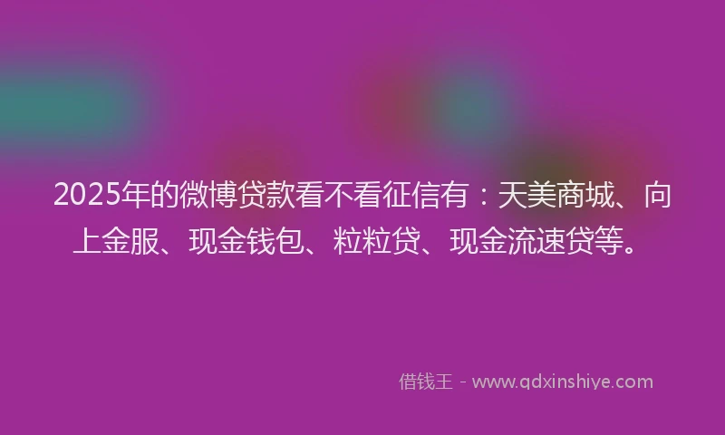 2025年的微博贷款看不看征信有：天美商城、向上金服、现金钱包、粒粒贷、现金流速贷等。