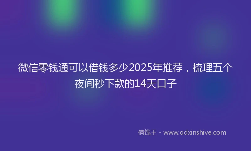 微信零钱通可以借钱多少2025年推荐，梳理五个夜间秒下款的14天口子