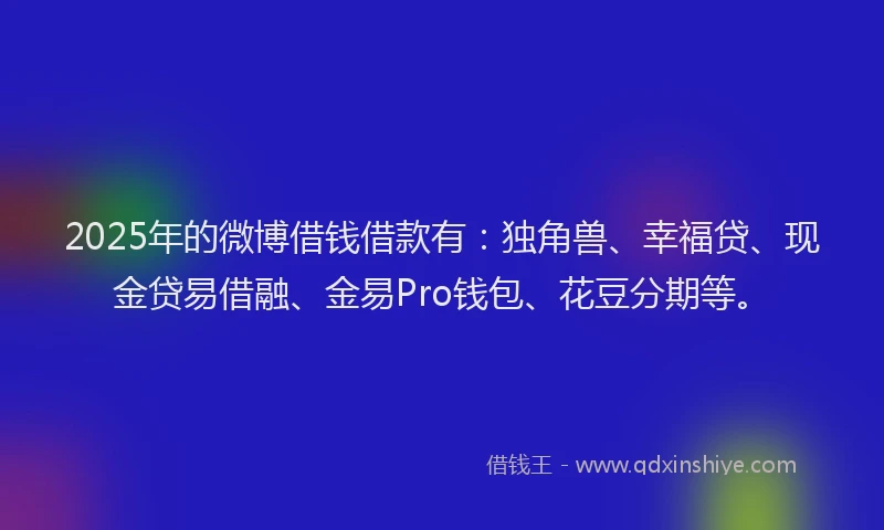 2025年的微博借钱借款有：独角兽、幸福贷、现金贷易借融、金易Pro钱包、花豆分期等。