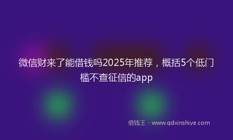 微信财来了能借钱吗2025年推荐，概括5个低门槛不查征信的app