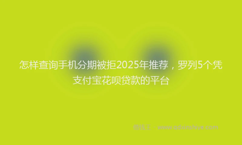 怎样查询手机分期被拒2025年推荐，罗列5个凭支付宝花呗贷款的平台