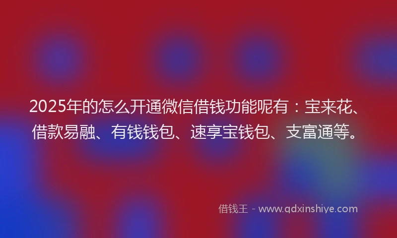 2025年的怎么开通微信借钱功能呢有：宝来花、借款易融、有钱钱包、速享宝钱包、支富通等。